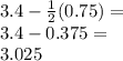 3.4-\frac{1}{2}(0.75)=\\3.4-0.375 =\\3.025