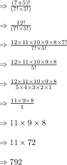 \Rightarrow \frac{(7+5)!} {(7! \times 5!)} \\\\ \Rightarrow  \frac{12!}{(7! \times 5! )}\\\\\Rightarrow \frac{12 \times 11 \times 10 \times 9 \times 8 \times 7!}{7! \times 5!}\\\\\Rightarrow \frac{12 \times 11 \times 10 \times 9 \times 8}{5!}\\\\\Rightarrow \frac{12 \times 11 \times 10 \times 9 \times 8}{5\times 4 \times 3 \times 2 \times 1}\\\\\Rightarrow \frac{ 11 \times 9 \times 8}{1}\\\\\Rightarrow 11 \times 9 \times 8\\\\\Rightarrow 11 \times 72\\\\\Rightarrow 792
