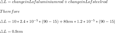 \triangle L=change in L of aluminium rod +change in L of steel rod\\\\Therefore\\\\\triangle L= 10*2.4*10^{-5}*(90-15) + 80cm*1.2*10^{-5}*(90-15)\\\\\triangle L= 0.9cm\\\\