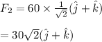F_2=60\times \frac{1}{\sqrt{2} } (\hat j+\hat k)\\\\=30\sqrt{2} (\hat j+\hat k)