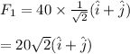 F_1=40\times \frac{1}{\sqrt{2} } (\hat i+\hat j)\\\\=20\sqrt{2} (\hat i+\hat j)