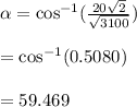 \alpha=\cos^{-1}(\frac{20\sqrt{2} }{\sqrt{3100} } )\\\\=\cos^{-1}(0.5080)\\\\=59.469