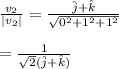 \frac{v_2}{|v_2|} =\frac{\hat j+ \hat k}{\sqrt{0^2+1^2+1^2} } \\\\=\frac{1}{\sqrt{2} (\hat j +\hat k)}