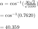 \alpha=\cos^{-1}(\frac{30\sqrt{2} }{\sqrt{3100} } )\\\\=\cos^{-1}(0.7620)\\\\=40.359