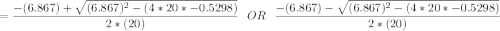 = \dfrac{-(6.867)  + \sqrt{(6.867)^2-(4*20*-0.5298)}}{2*(20)} \ \ \ OR \ \ \  \dfrac{-(6.867)  - \sqrt{(6.867)^2-(4*20*-0.5298)}}{2*(20)}