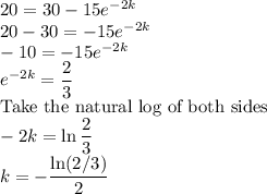 20=30-15e^{-2k}\\20-30=-15e^{-2k}\\-10=-15e^{-2k}\\e^{-2k}=\dfrac23\\$Take the natural log of both sides$\\-2k=\ln \dfrac23\\k=-\dfrac{\ln(2/3)}{2}