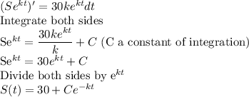 (Se^{kt})'=30ke^{kt} dt\\$Integrate both sides\\ Se^{kt}=\dfrac{30ke^{kt}}{k}+C$ (C a constant of integration)\\Se^{kt}=30e^{kt}+C\\$Divide both sides by e^{kt}\\S(t)=30+Ce^{-kt}