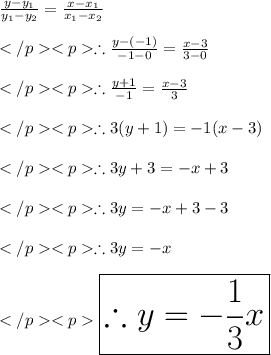 \frac {y-y_1}{y_1 - y_2} = \frac{x-x_1}{x_1 - x_2} \\\\\therefore \frac{y-(-1)}{-1-0}= \frac{x-3}{3-0}\\\\\therefore \frac{y+1}{-1}= \frac{x-3}{3} \\\\\therefore 3(y+1) = - 1(x-3)\\\\\therefore 3y + 3 = - x +3\\\\\therefore 3y = - x +3-3\\\\\therefore 3y = - x\\\\\huge \orange {\boxed {\therefore y= - \frac{1}{3} x}}