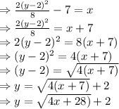 \Rightarrow \frac{2(y-2)^2}{8}-7=x\\\Rightarrow \frac{2(y-2)^2}{8}=x+7\\\Rightarrow 2(y-2)^2=8(x+7)\\\Rightarrow (y-2)^2=4(x+7)\\\Rightarrow (y-2)=\sqrt{4(x+7)}\\\Rightarrow y=\sqrt{4(x+7)}+2\\\Rightarrow y=\sqrt{4x+28)}+2