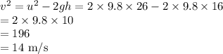 v^2 =u^2-2gh= 2\times9.8\times26-2\times9.8\times16\\=2\times9.8\times10\\=196\\=14 \text{ m/s}