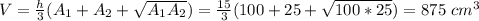 V=\frac{h}{3}(A_1+A_2+\sqrt{A_1A_2} )=\frac{15}{3}(100+25+\sqrt{100*25} )= 875\ cm^3
