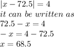 |x - 72.5| = 4\\it\  can \ be \ written \ as \\72.5-x=4\\-x=4-72.5\\x=68.5