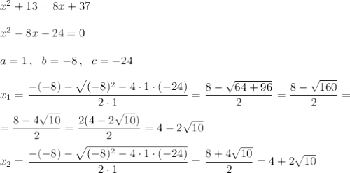 x^2+13=8x+37\\\\x^2-8x-24=0\\\\a=1\,,\ \ b=-8\,,\ \ c=-24\\\\x_1=\dfrac{-(-8)-\sqrt{(-8)^2-4\cdot1\cdot(-24)}}{2\cdot1}=\dfrac{8-\sqrt{64+96}}2=\dfrac{8-\sqrt{160}}2 =\\\\=\dfrac{8-4\sqrt{10}}2=\dfrac{2(4-2\sqrt{10})}2=4-2\sqrt{10} \\\\x_2=\dfrac{-(-8)-\sqrt{(-8)^2-4\cdot1\cdot(-24)}}{2\cdot1}=\dfrac{8+4\sqrt{10}}2=4+2\sqrt{10}