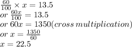 \frac{60}{100}  \times x = 13.5 \\ or \:  \frac{60x}{100}  = 13.5 \\ or \: 60x = 1350(cross \: multiplication) \\ or \: x =  \frac{1350}{60}  \\ x = 22.5