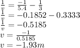 \frac{1}{v} =  \frac{-1}{5.4} - \frac{1}{3}\\\frac{1}{v} = -0.1852 -0.3333\\\frac{1}{v} = - 0.5185\\v = \frac{-1}{0.5185} \\v = -1.93m