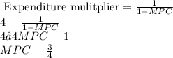 \text{ Expenditure mulitplier} = \frac{1}{1 - MPC} \\4 =  \frac{1}{1 - MPC}  \\4 – 4MPC = 1 \\MPC = \frac{3}{4}