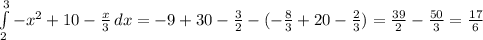 \int\limits^3_2 {-x^2+10-\frac{x}{3} } \, dx =-9+30-\frac{3}{2} -(-\frac{8}{3} +20-\frac{2}{3} )=\frac{39}{2} -\frac{50}{3} =\frac{17}{6}
