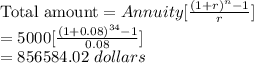 \text{Total amount} =Annuity [ \frac{(1+r)^{n} - 1}{r}] \\= 5000 [ \frac{(1 + 0.08 )^{34} - 1}{0.08}] \\= 856584.02 \ dollars