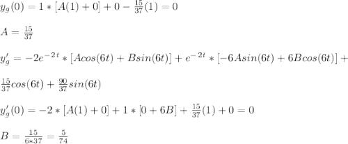 y_g ( 0 ) = 1*[A(1) + 0 ] + 0 - \frac{15}{37}(1) = 0\\\\A = \frac{15}{37}\\\\y'_g = -2e^-^2^t*[Acos(6t) + Bsin(6t) ] +e^-^2^t*[-6Asin(6t) + 6Bcos(6t) ] + \\\\\frac{15}{37}cos(6t) +\frac{90}{37}sin(6t)   \\\\y'_g(0) = -2*[A(1) + 0] + 1*[0 + 6B] + \frac{15}{37}(1) +0 = 0\\\\B = \frac{15}{6*37} = \frac{5}{74}
