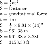 \rm S = \frac{1}{2}at^{2} \\S = Distance \\a = gravitational \ force \\t = time \\S = \frac{1}{2} \times 9.81 \times (14)^{2} \\S = 961.38 \ m \\S = 961.38 \times 3.28ft \\S = 3153.33 \ ft