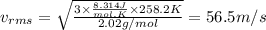 v_{rms} = \sqrt{\frac{3 \times \frac{8.314J}{mol.K} \times 258.2K }{2.02g/mol} } = 56.5m/s