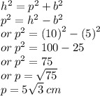 {h}^{2}  =  {p}^{2}  +  {b}^{2}  \\  {p }^{2}  =  {h}^{2}  -  {b}^{2}  \\ or \:  {p}^{2}  =  {(10)}^{2}  -  {(5)}^{2}  \\ or \:  {p}^{2}  = 100 - 25 \\ or \:  {p}^{2}  = 75 \\ or \: p =  \sqrt{75}  \\ p = 5 \sqrt{3}  \: cm