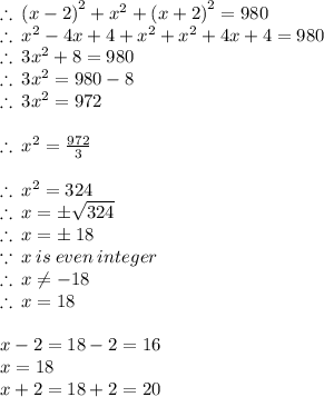 \therefore \:  {(x -2 )}^{2}  +  {x}^{2}  + {(x + 2)}^{2}  = 980 \\  \therefore \:  {x}^{2}  - 4x + 4 +  {x}^{2}  + {x}^{2}   +  4x + 4  = 980 \\ \therefore \:  3{x}^{2}   + 8 = 980 \\ \therefore \:  3{x}^{2}  = 980 - 8 \\  \therefore \:  3{x}^{2}  = 972 \\  \\   \therefore \:  {x}^{2}  =  \frac{972}{3} \\  \\  \therefore \:  {x}^{2}  = 324 \\ \therefore \:   x =  \pm \sqrt{324}  \\  \therefore \:   x =  \pm \: 18 \\  \because \: x \: is \: even \: integer \\  \therefore \: x \neq  - 18 \\  \therefore \: x  =  18 \\  \\ x - 2 = 18 - 2 = 16 \\ x = 18 \\ x + 2 = 18 + 2 = 20 \\