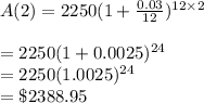 A(2)=2250(1+\frac{0.03}{12})^{12 \times 2}\\\\=2250(1+0.0025)^{24}\\=2250(1.0025)^{24}\\=\$2388.95