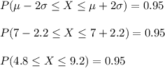 P(\mu-2\sigma\leq X\leq \mu+2\sigma)=0.95\\\\P(7-2.2\leq X\leq 7+2.2)=0.95\\\\P(4.8\leq X\leq 9.2)=0.95