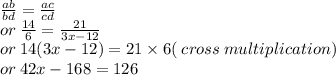 \frac{ab}{bd}  =  \frac{ac}{cd}  \\  \: or \:  \frac{14}{6}  =  \frac{21}{3x - 12}  \\ or \: 14(3x - 12) = 21 \times 6( \: cross \: multiplication) \\ or \: 42x - 168 = 126