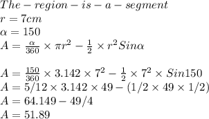 The- region- is- a -segment\\r = 7cm\\\alpha = 150\\A = \frac{\alpha }{360} \times \pi r^2 -\frac{1}{2} \times r^2Sin\alpha \\\\A = \frac{150}{360} \times 3.142 \times7^2 -\frac{1}{2} \times 7^2  \times Sin 150\\A =5/12 \times 3.142 \times49- (1/2\times 49 \times1/2)\\A = 64.149-49/4\\A = 51.89