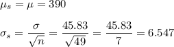 \mu_s=\mu=390\\\\ \sigma_s=\dfrac{\sigma}{\sqrt{n}}=\dfrac{45.83}{\sqrt{49}}=\dfrac{45.83}{7}=6.547