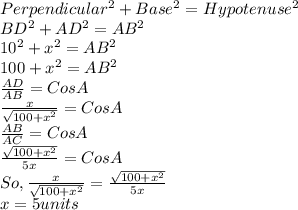 Perpendicular^2+Base^2 = Hypotenuse^2 \\BD^2+AD^2=AB^2\\10^2+x^2=AB^2\\100+x^2=AB^2\\\frac{AD}{AB}=Cos A\\\frac{x}{\sqrt{100+x^2}}=Cos A\\\frac{AB}{AC}=Cos A\\\frac{\sqrt{100+x^2}}{5x}=Cos A\\So,\frac{x}{\sqrt{100+x^2}}=\frac{\sqrt{100+x^2}}{5x}\\x=5 units