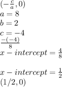 (-\frac{c}{a} , 0)\\a = 8\\b = 2\\c = -4\\\frac{-(-4)}{8} \\x-intercept = \frac{4}{8} \\\\x-intercept = \frac{1}{2}\\(1/2 , 0)
