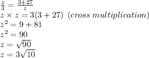 \frac{z}{3}  =  \frac{3 + 27}{z}  \\ z \times z = 3(3 + 27) \:  \: (cross \: multiplication) \\  {z}^{2}  = 9 + 81 \\  {z}^{2}  = 90 \\ z =  \sqrt{90}  \\ z = 3 \sqrt{10}