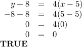 \begin{array}{rcl}y + 8 & = & 4(x - 5)\\-8 + 8 & = & 4(5 - 5)\\0 & = & 4(0)\\0 & = & 0\\\end{array}\\\textbf{TRUE}