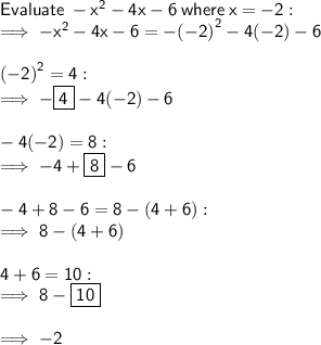 \sf Evaluate \:  -  {x}^{2}  - 4x - 6 \:  where \:  x =  - 2: \\  \sf \implies  -  {x}^{2}  - 4x - 6 =  -  {( - 2)}^{2}  - 4( - 2) - 6 \\  \\  \sf  {( - 2)}^{2}  = 4 :  \\  \sf \implies  -  \boxed{ \sf 4} - 4( - 2) - 6 \\  \\  \sf - 4( - 2) = 8 :  \\  \sf \implies  - 4 +  \boxed{ \sf 8} - 6 \\  \\  \sf  - 4 + 8 - 6 = 8 - (4 + 6) :  \\  \sf \implies 8 - (4 + 6) \\  \\  \sf 4 + 6 = 10 :  \\  \sf \implies 8 -  \boxed{ \sf 10} \\   \\  \sf \implies -  2