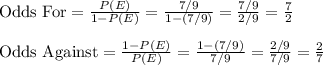 \text{Odds For}=\frac{P(E)}{1-P(E)}=\frac{7/9}{1-(7/9)}=\frac{7/9}{2/9}=\frac{7}{2}\\\\\text{Odds Against}=\frac{1-P(E)}{P(E)}=\frac{1-(7/9)}{7/9}=\frac{2/9}{7/9}=\frac{2}{7}