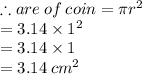 \therefore are \: of \: coin = \pi {r}^{2}  \\  = 3.14 \times  {1}^{2}  \\  = 3.14 \times 1 \\  = 3.14 \:  {cm}^{2}  \\