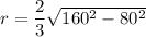 r =  \dfrac{2}{3} \sqrt {160^2 - 80^2}