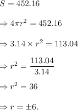S=452.16\\\\\Rightarrow 4\pi r^2=452.16\\\\\Rightarrow 3.14\times r^2=113.04\\\\\Rightarrow r^2=\dfrac{113.04}{3.14}\\\\\Rightarrow r^2=36\\\\\Rightarrow r=\pm 6.