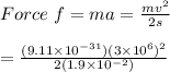 Force\ f = ma = \frac{mv^2}{2s}\\\\ = \frac{(9.11\times 10^{-31})(3\times 10^{6})^2}{2(1.9\times 10^{-2})}