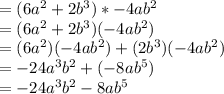 = (6a^2+2b^3) *-4ab^2\\= (6a^2+2b^3)(-4ab^2)\\= (6a^2)(-4ab^2)+(2b^3)(-4ab^2) \\= -24a^3b^2 + (-8ab^5)\\= -24a^3b^2 -8ab^5\\