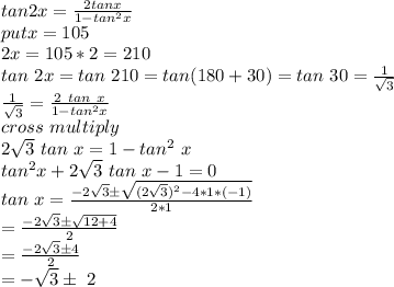 tan 2x=\frac{2tan x}{1-tan^2x} \\put x=105\\2x=105*2=210\\tan ~2x=tan~210=tan(180+30)=tan ~30=\frac{1}{\sqrt{3}} \\\frac{1}{\sqrt{3} } =\frac{2~tan~x}{1-tan^2x} \\cross~multiply \\2\sqrt{3}~tan~x=1-tan^2~x\\tan^2x+2\sqrt{3}~tan~x-1=0\\tan~x=\frac{-2\sqrt{3} \pm \sqrt{(2\sqrt{3})^2-4*1*(-1)} }{2*1} \\=\frac{-2\sqrt{3} \pm \sqrt{12+4} }{2} \\=\frac{-2 \sqrt{3} \pm 4}{2}\\=-\sqrt{3}}  \pm~2\\