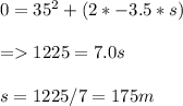 0 = 35^2 + (2 * -3.5 * s)\\\\= 1225 = 7.0s\\\\s = 1225 / 7 = 175 m
