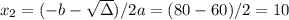 x_2 = (-b - \sqrt{\Delta})/2a = (80-60)/2 = 10