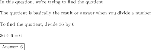 \text{In this question, we're trying to find the quotient}\\\\\text{The quotient is basically the result or answer when you divide a number}\\\\\text{To find the quotient, divide 36 by 6}\\\\36\div6=6\\\\\boxed{\text{ 6}}