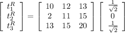 \left[\begin{array}{c}t_1^{R}&t_2^{R}&t_3^{R}\\ \end{array}\right] =\left[\begin{array}{ccc}10&12&13\\\12&11&15\\13&15&20\end{array}\right] \left[\begin{array}{c}\frac{1}{\sqrt{2}}&0&\frac{1}{\sqrt{2}}\\ \end{array}\right]