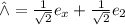 \hat{\wedge} = \frac{1}{\sqrt{2}}e_x+\frac{1}{\sqrt{2}}e_2\\