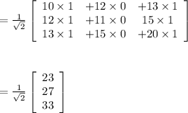 =\frac{1}{\sqrt{2}}\left[\begin{array}{ccc}10\times 1&+12 \times 0&+ 13 \times 1\\12\times 1&+11\times 0&15\times 1\\13\times 1&+15\times 0&+20\times 1\end{array}\right] \\\\\\\\=\frac{1}{\sqrt{2}}\left[\begin{array}{c}23&27&33\\ \end{array}\right] \\\\